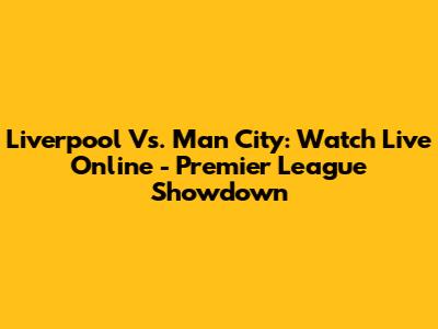 Liverpool Vs. Man City: Watch Live Online - Premier League Showdown