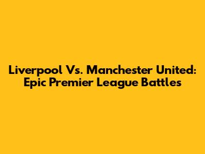 Liverpool Vs. Manchester United: Epic Premier League Battles