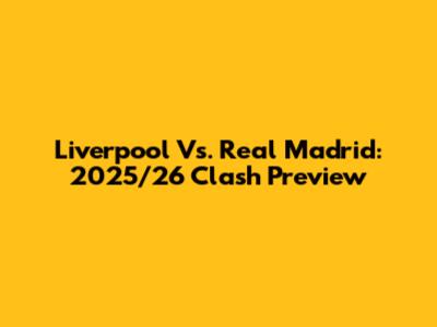 Liverpool Vs. Real Madrid: 2025/26 Clash Preview