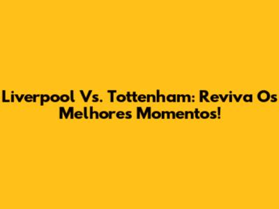 Liverpool Vs. Tottenham: Reviva Os Melhores Momentos!