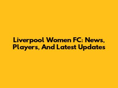Liverpool Women FC: News, Players, And Latest Updates