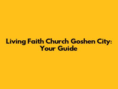 Living Faith Church Goshen City: Your Guide