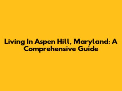 Living In Aspen Hill, Maryland: A Comprehensive Guide