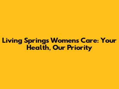 Living Springs Women's Care: Your Health, Our Priority