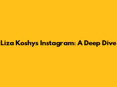 Liza Koshy's Instagram: A Deep Dive