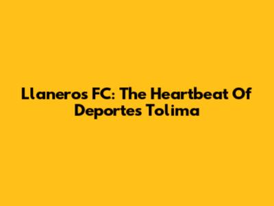 Llaneros FC: The Heartbeat Of Deportes Tolima