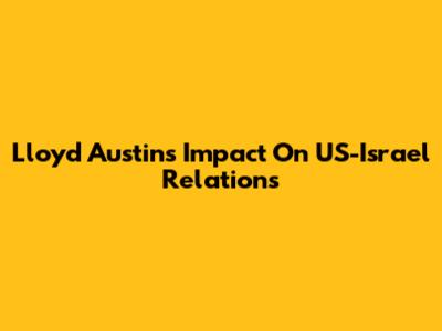 Lloyd Austin's Impact On US-Israel Relations