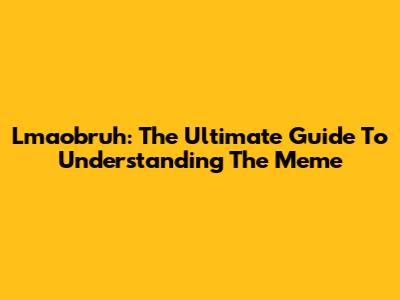 Lmaobruh: The Ultimate Guide To Understanding The Meme