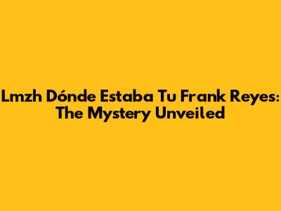 Lmzh Dónde Estaba Tu Frank Reyes: The Mystery Unveiled