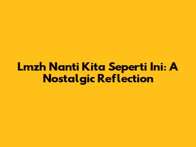 Lmzh Nanti Kita Seperti Ini: A Nostalgic Reflection