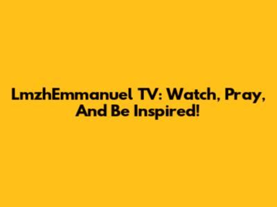 LmzhEmmanuel TV: Watch, Pray, And Be Inspired!