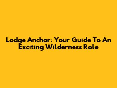 Lodge Anchor: Your Guide To An Exciting Wilderness Role
