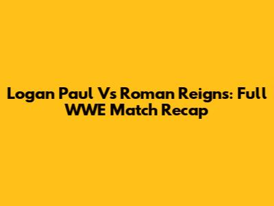 Logan Paul Vs Roman Reigns: Full WWE Match Recap
