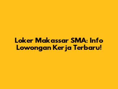 Loker Makassar SMA: Info Lowongan Kerja Terbaru!