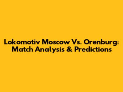 Lokomotiv Moscow Vs. Orenburg: Match Analysis & Predictions