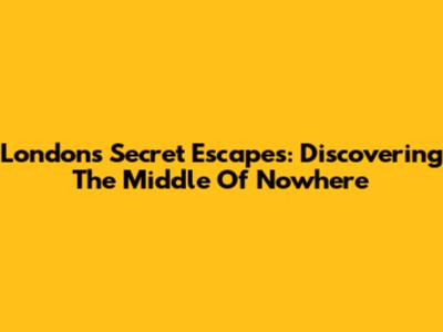 London's Secret Escapes: Discovering The Middle Of Nowhere