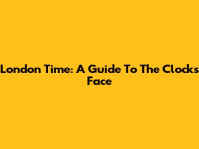 London Time: A Guide To The Clock's Face
