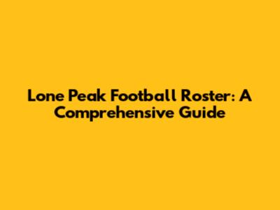 Lone Peak Football Roster: A Comprehensive Guide
