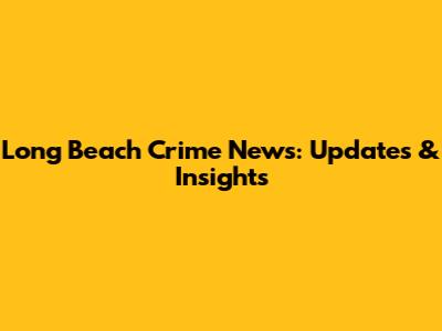 Long Beach Crime News: Updates & Insights