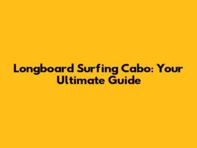 Longboard Surfing Cabo: Your Ultimate Guide