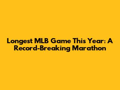 Longest MLB Game This Year: A Record-Breaking Marathon