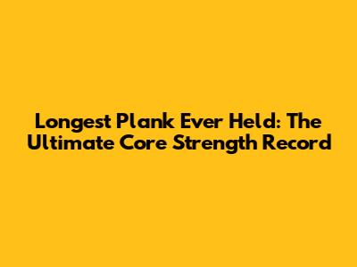 Longest Plank Ever Held: The Ultimate Core Strength Record