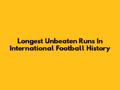 Longest Unbeaten Runs In International Football History