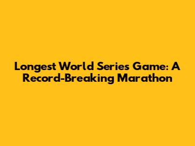 Longest World Series Game: A Record-Breaking Marathon