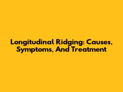 Longitudinal Ridging: Causes, Symptoms, And Treatment