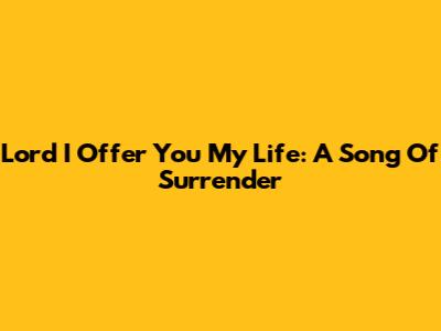 Lord I Offer You My Life: A Song Of Surrender