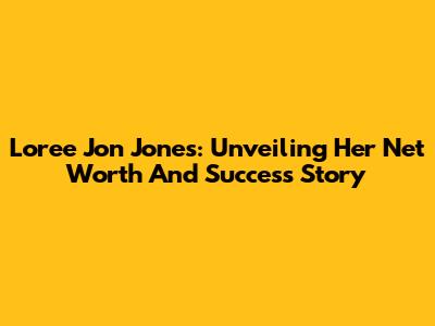 Loree Jon Jones: Unveiling Her Net Worth And Success Story