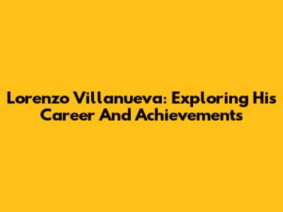Lorenzo Villanueva: Exploring His Career And Achievements