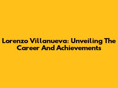 Lorenzo Villanueva: Unveiling The Career And Achievements