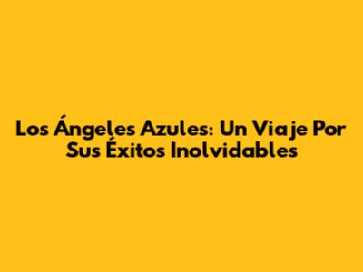 Los Ángeles Azules: Un Viaje Por Sus Éxitos Inolvidables
