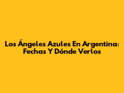Los Ángeles Azules En Argentina: Fechas Y Dónde Verlos