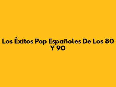 Los Éxitos Pop Españoles De Los 80 Y 90