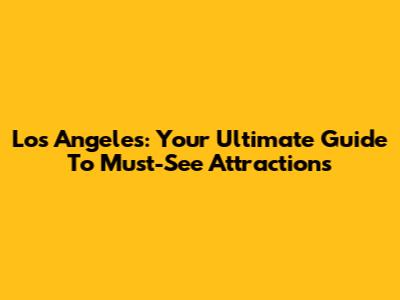 Los Angeles: Your Ultimate Guide To Must-See Attractions