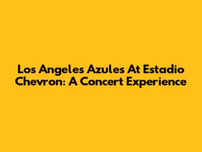 Los Angeles Azules At Estadio Chevron: A Concert Experience