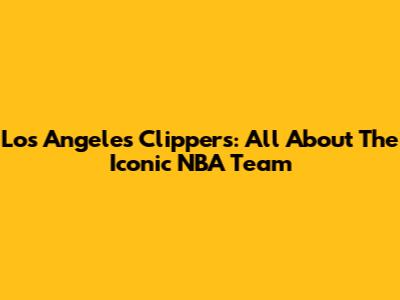 Los Angeles Clippers: All About The Iconic NBA Team
