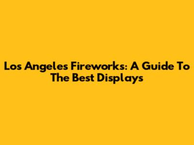 Los Angeles Fireworks: A Guide To The Best Displays