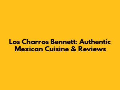 Los Charros Bennett: Authentic Mexican Cuisine & Reviews