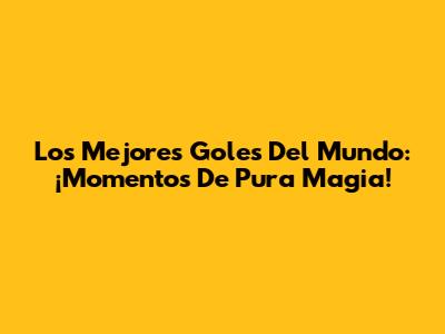 Los Mejores Goles Del Mundo: ¡Momentos De Pura Magia!