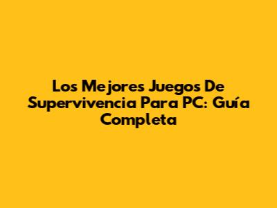 Los Mejores Juegos De Supervivencia Para PC: Guía Completa
