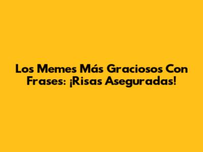 Los Memes Más Graciosos Con Frases: ¡Risas Aseguradas!