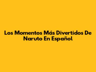 Los Momentos Más Divertidos De Naruto En Español