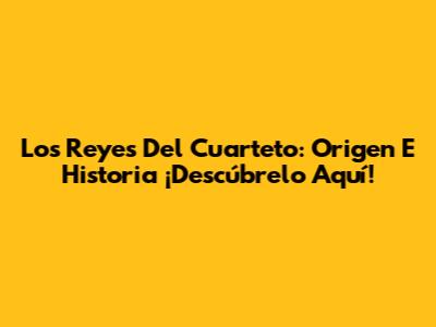 Los Reyes Del Cuarteto: Origen E Historia ¡Descúbrelo Aquí!