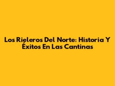 Los Rieleros Del Norte: Historia Y Éxitos En Las Cantinas