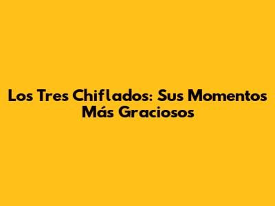 Los Tres Chiflados: Sus Momentos Más Graciosos
