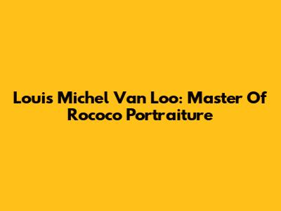 Louis Michel Van Loo: Master Of Rococo Portraiture