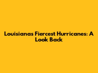 Louisiana's Fiercest Hurricanes: A Look Back